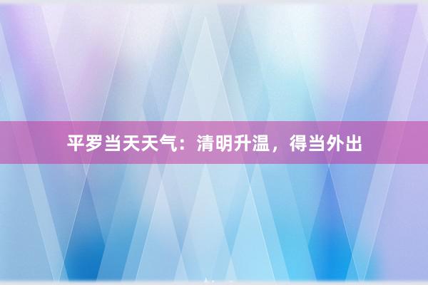 平罗当天天气：清明升温，得当外出